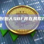 FTX创始人SBF将在其欺诈审判中作证