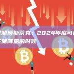 美联储博斯蒂克：2024年底可能是美联储降息的时候