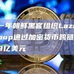 过去一年朝鲜黑客组织Lazarus Group通过加密货币跨链桥洗钱超9亿美元