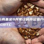 ARK方舟基金9月累计减持价值约108万美元的GBTC