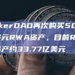 MakerDAO再次购买5000万美元RWA资产，目前RWA总资产约33.77亿美元