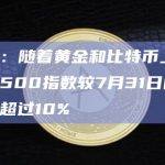数据：随着黄金和比特币上涨，标普500指数较7月31日峰值下跌超过10%