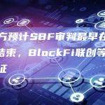 美检方预计SBF审判最早在11月9日结束，BlockFi联创等人即将作证