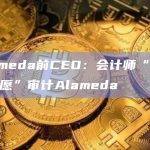 Alameda前CEO：会计师“不能或不愿”审计Alameda