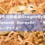 加密货币风险基金Dragonfly管理合伙人Haseeb Qureshi：“不想再投资下一个FTX”