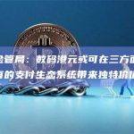 香港金管局：数码港元或可在三方面为香港现有的支付生态系统带来独特价值