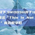耐克旗下.SWOOSH将于10月20日推出“This Is Not a JPEG”新款数字鞋
