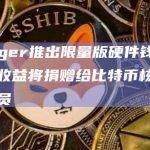 Ledger推出限量版硬件钱包，部分收益将捐赠给比特币核心开发人员