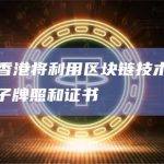 李家超：香港将利用区块链技术发出及验证多种电子牌照和证书