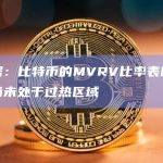 数据：比特币的MVRV比率表明我们尚未处于过热区域