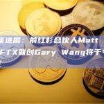 SBF案进展：前红杉合伙人Matt Huang以及FTX联创Gary Wang将于今日出庭作证
