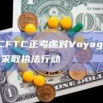 美国CFTC正考虑对Voyager前CEO采取执法行动