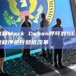 马斯克和Mark Cuban呼吁对SEC的机构行政程序进行彻底改革