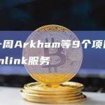 过去一周Arkham等9个项目集成Chainlink服务