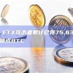 数据：FTX攻击者累计已将75,636枚ETH兑换成BTC