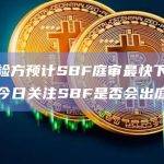 美国检方预计SBF庭审最快下周结案，今日关注SBF是否会出庭作证