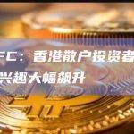 香港SFC：香港散户投资者对加密货币的兴趣大幅飙升