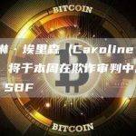 卡罗琳·埃里森 (Caroline Ellison) 将于本周在欺诈审判中出庭指控 SBF