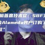 FTX前首席技术官：SBF为FTX上的Alameda账户订购了“特殊特权”