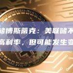 美联储博斯蒂克：美联储不需要再提高利率，但可能发生变化