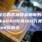 基于社区的区块链金融服务提供商TakaDAO完成160万美元Pre-Seed轮融资