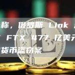 报告称，俄罗斯 Link 涉嫌参与 FTX 477 亿美元的加密货币盗窃案