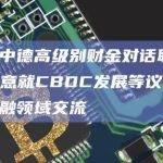 第三次中德高级别财金对话联合声明：同意就CBDC发展等议题加强数字金融领域交流