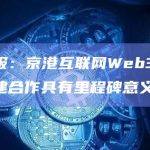 中国日报：京港互联网Web3.0数字产业共建合作具有里程碑意义