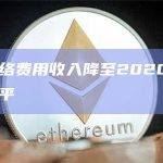 以太坊网络费用收入降至2020年4月以来最低水平
