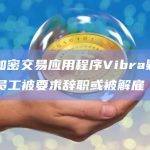 非洲加密交易应用程序Vibra疑似停运，员工被要求辞职或被解雇