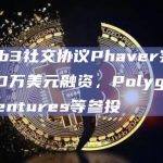 Web3社交协议Phaver完成700万美元融资，Polygon Ventures等参投
