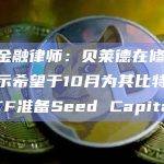 美国金融律师：贝莱德在修正案中表示希望于10月为其比特币现货ETF准备Seed Capital