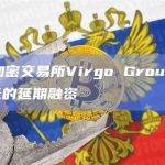 加拿大加密交易所Virgo Grou获得500万加元的延期融资