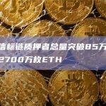 以太坊信标链质押者总量突破85万，质押总额超2700万枚ETH