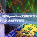 数据：9月OpenSea交易额不足7400万美元，创过去两年新低