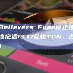 TON Believers Fund停止接受新存款，共锁定逾13.17亿枚TON，占总供应量的1/4