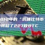 数据：2012年的“沉睡比特币”从休眠中于昨日转移了227枚BTC