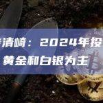 罗伯特清崎：2024年投资以比特币、黄金和白银为主