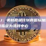 WSJ：美财政部计划将国际加密混币器指定为洗钱中心