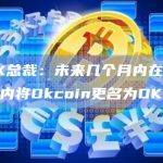 OKX总裁：未来几个月内在全球范围内将Okcoin更名为OKX