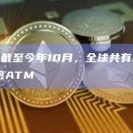 数据：截至今年10月，全球共有32521台加密ATM