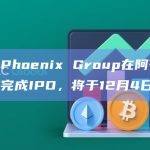 加密矿企Phoenix Group在阿布扎比证券交易所完成IPO，将于12月4日上市