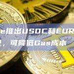 Circle推出USDC和EURC v2.2升级，可降低Gas成本