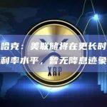 美联储哈克：美联储将在更长时间内保持较高利率水平，暂无降息迹象