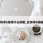 比特币k线受什么控制_比特币k线路图