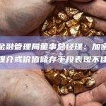 新加坡金融管理局董事总经理：加密货币作为交换媒介或价值储存手段表现不佳