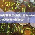 基于区块链的娱乐初创公司Modehouse宣布800万美元A轮融资