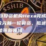 Web3投资机构Hexa完成2000万欧元新一轮募资，拟进军人工智能等新领域