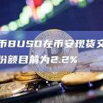 稳定币BUSD在币安现货交易中所占份额目前为2.2%
