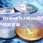 加密银行BCB Group选择与加密货币交易平台提供商Talos作为技术合作伙伴
